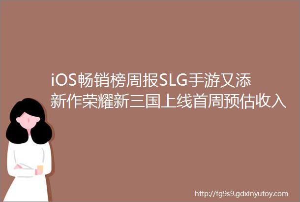 iOS畅销榜周报SLG手游又添新作荣耀新三国上线首周预估收入641万美元