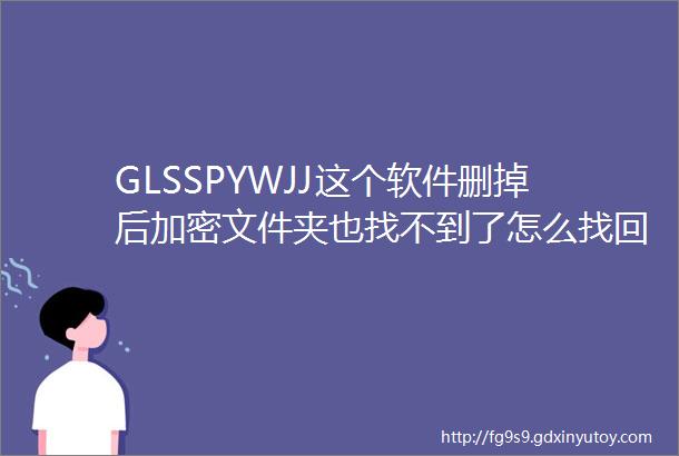 GLSSPYWJJ这个软件删掉后加密文件夹也找不到了怎么找回来